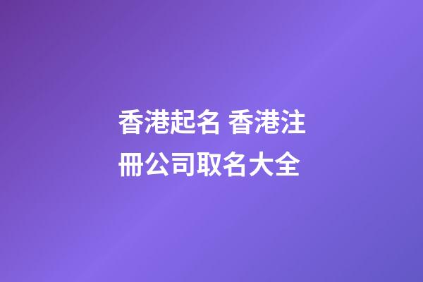 香港起名 香港注冊公司取名大全-第1張-公司起名-玄機派